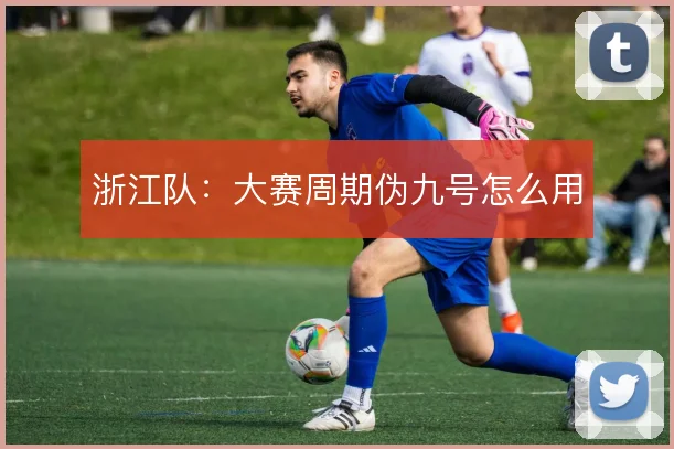 浙江队:大赛周期伪九号怎么用