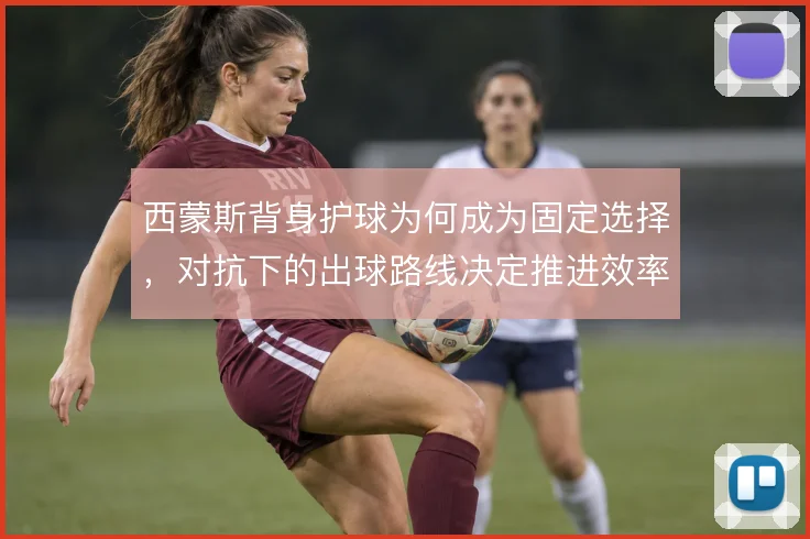 西蒙斯背身护球为何成为固定选择，对抗下的出球路线决定推进效率