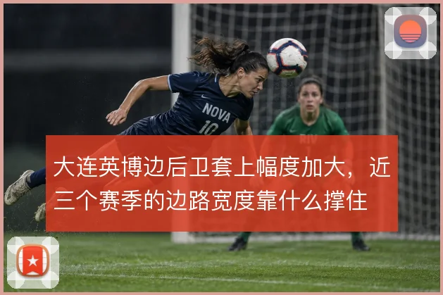 大连英博边后卫套上幅度加大,近三个赛季的边路宽度靠什么撑住