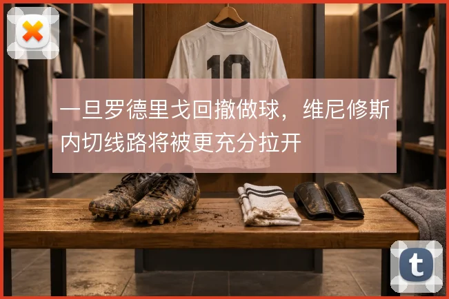 一旦罗德里戈回撤做球，维尼修斯内切线路将被更充分拉开