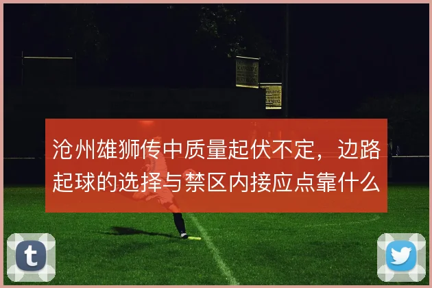 沧州雄狮传中质量起伏不定，边路起球的选择与禁区内接应点靠什么撑住
