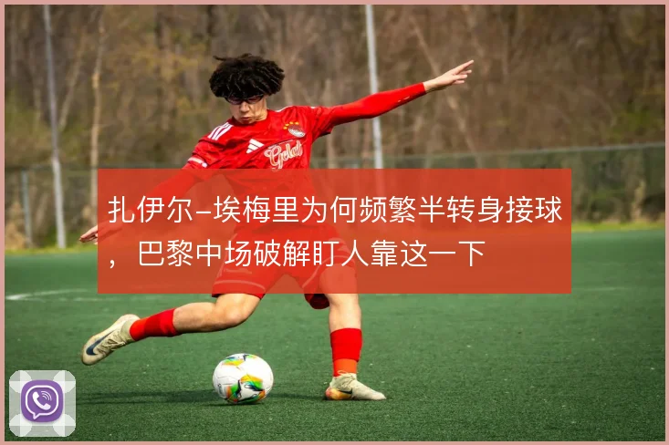扎伊尔-埃梅里为何频繁半转身接球，巴黎中场破解盯人靠这一下