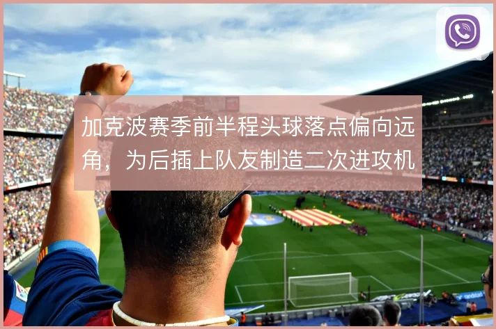 加克波赛季前半程头球落点偏向远角，为后插上队友制造二次进攻机会