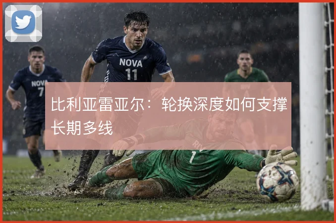 比利亚雷亚尔：轮换深度如何支撑长期多线