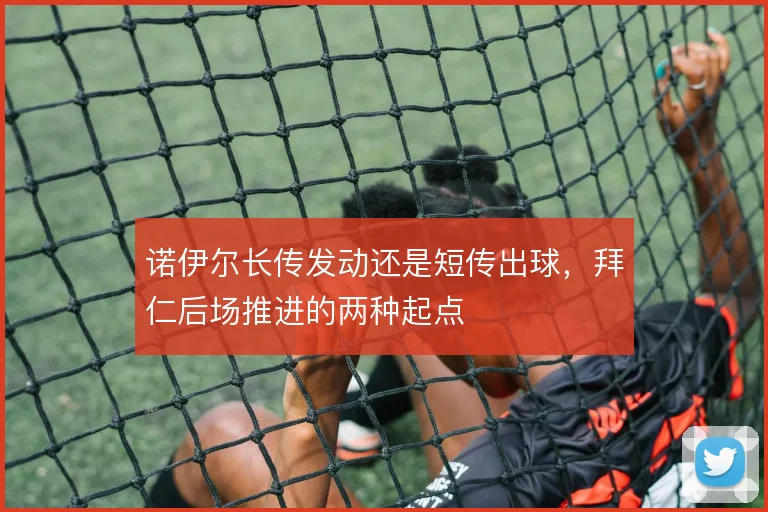 诺伊尔长传发动还是短传出球，拜仁后场推进的两种起点