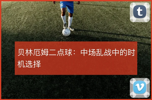 贝林厄姆二点球:中场乱战中的时机选择