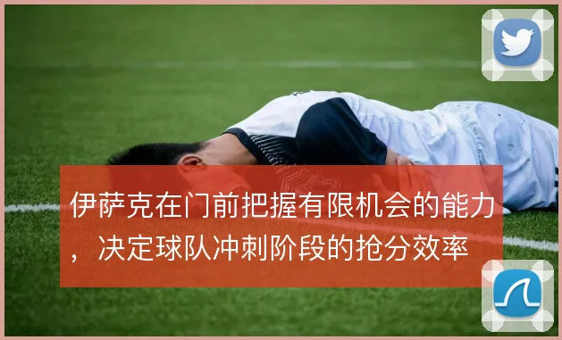 伊萨克在门前把握有限机会的能力，决定球队冲刺阶段的抢分效率