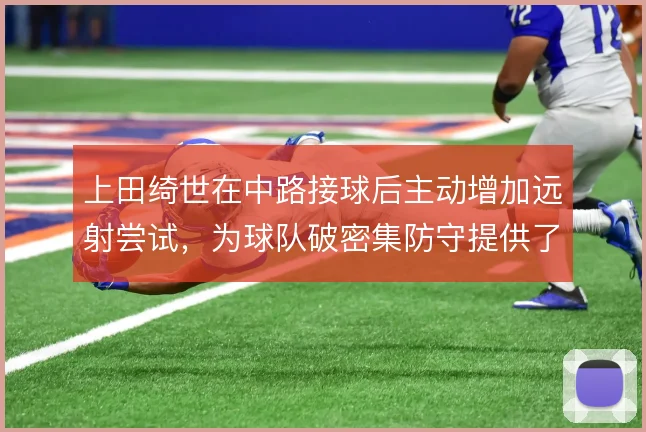 上田绮世在中路接球后主动增加远射尝试，为球队破密集防守提供了新的解法