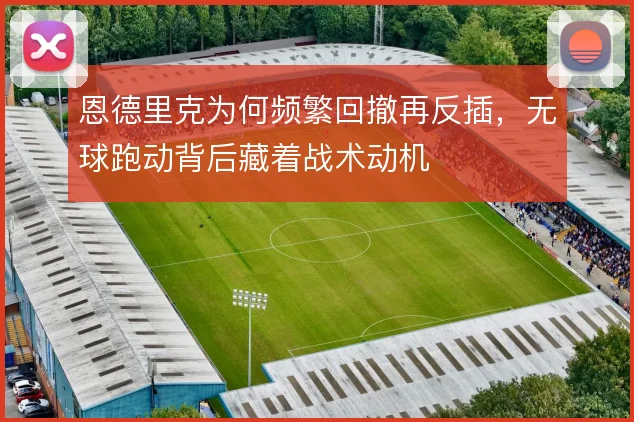 恩德里克为何频繁回撤再反插，无球跑动背后藏着战术动机