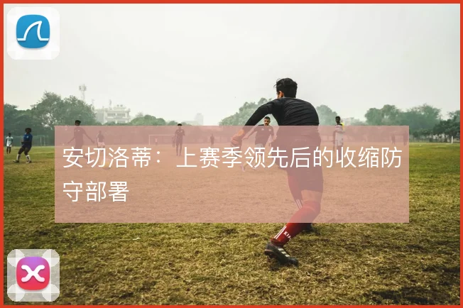 安切洛蒂:上赛季领先后的收缩防守部署