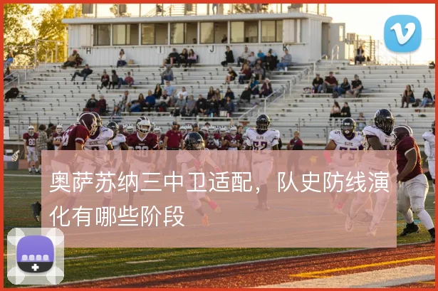 奥萨苏纳三中卫适配,队史防线演化有哪些阶段