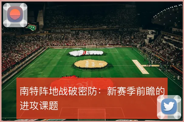 南特阵地战破密防:新赛季前瞻的进攻课题