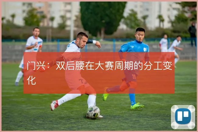 门兴：双后腰在大赛周期的分工变化